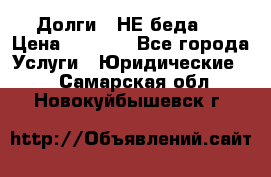 Долги - НЕ беда ! › Цена ­ 1 000 - Все города Услуги » Юридические   . Самарская обл.,Новокуйбышевск г.